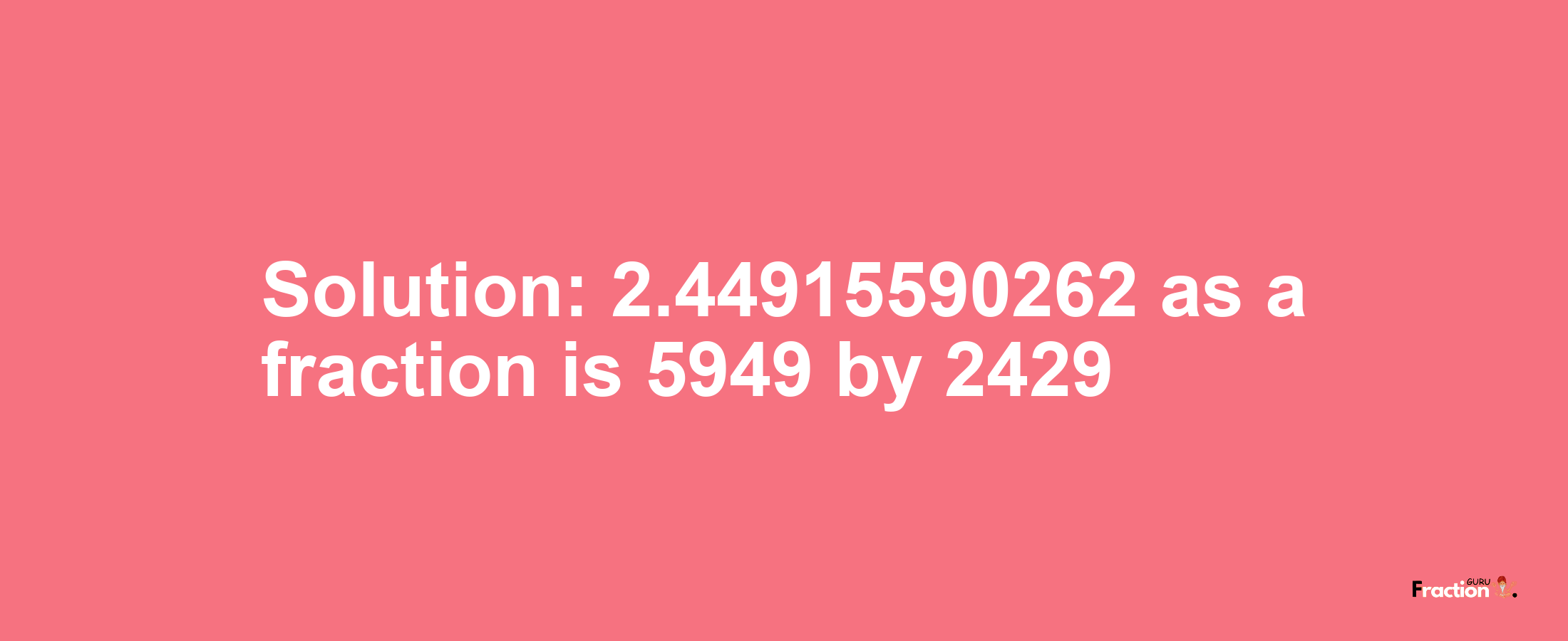 Solution:2.44915590262 as a fraction is 5949/2429